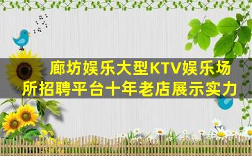 廊坊娱乐大型KTV娱乐场所招聘平台十年老店展示实力